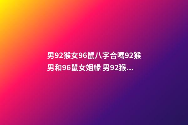 男92猴女96鼠八字合嗎92猴男和96鼠女姻緣 男92猴女96鼠相配嗎男92猴女96鼠合不合-第1張-觀點-玄機派
